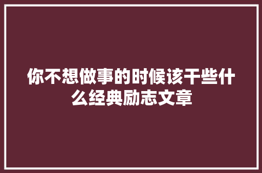你不想做事的时候该干些什么经典励志文章