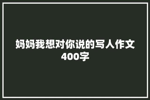 妈妈我想对你说的写人作文400字 范文赏析