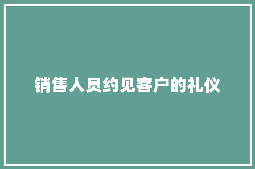 销售人员约见客户的礼仪 范文赏析
