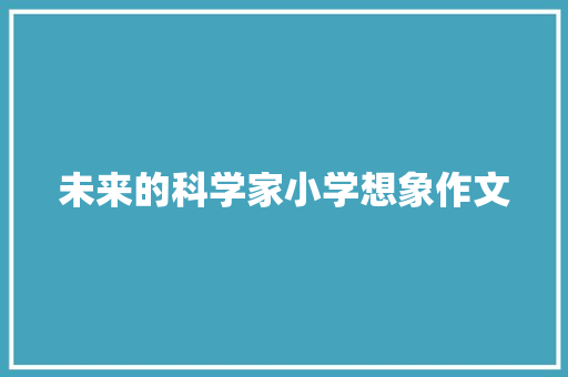 未来的科学家小学想象作文 报告写作