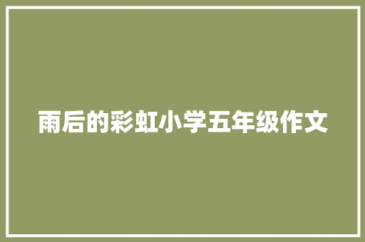 雨后的彩虹小学五年级作文 写作社区