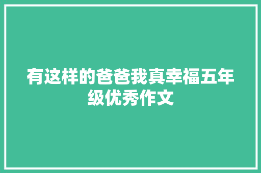 有这样的爸爸我真幸福五年级优秀作文
