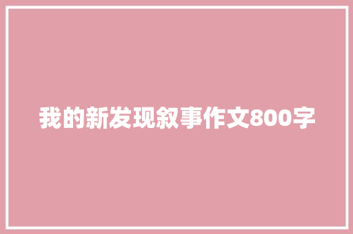 我的新发现叙事作文800字 报告写作