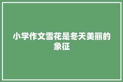 小学作文雪花是冬天美丽的象征