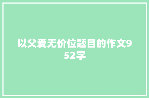 以父爱无价位题目的作文952字 写作社区