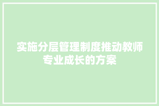 实施分层管理制度推动教师专业成长的方案