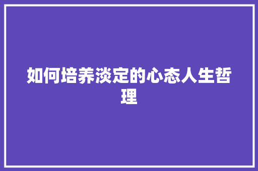 如何培养淡定的心态人生哲理 写作素材