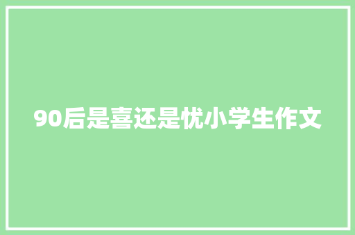 90后是喜还是忧小学生作文 报告写作