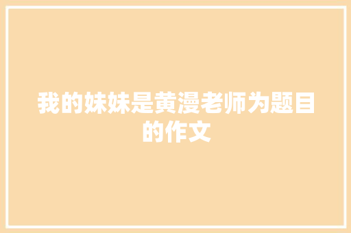 我的妹妹是黄漫老师为题目的作文 范文赏析