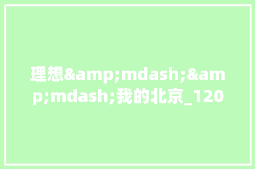 理想&mdash;&mdash;我的北京_1200字 商业文案
