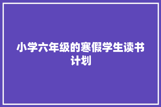 小学六年级的寒假学生读书计划 写作社区