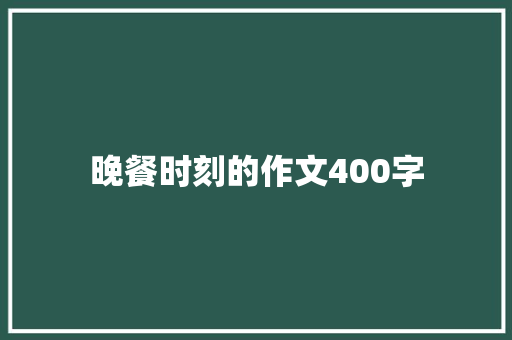 晚餐时刻的作文400字 商业文案