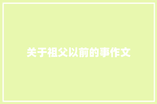 关于祖父以前的事作文 报告写作