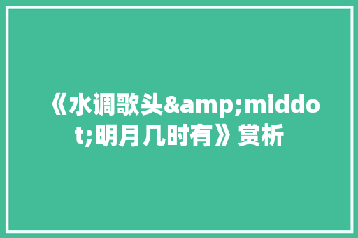 《水调歌头&middot;明月几时有》赏析 报告写作