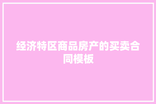 经济特区商品房产的买卖合同模板 商业文案