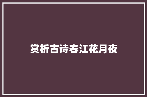 赏析古诗春江花月夜 写作社区
