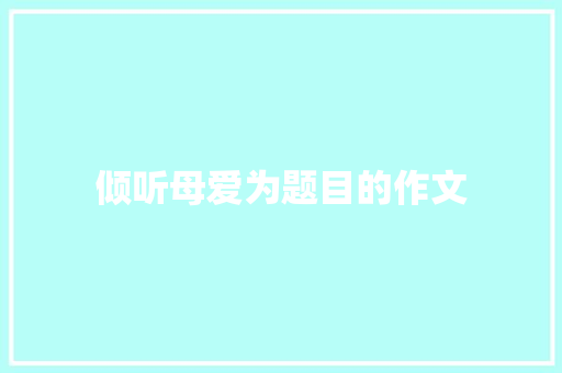 倾听母爱为题目的作文 写作技巧