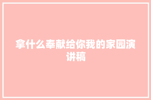 拿什么奉献给你我的家园演讲稿 简历模板