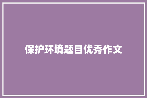 保护环境题目优秀作文 写作社区