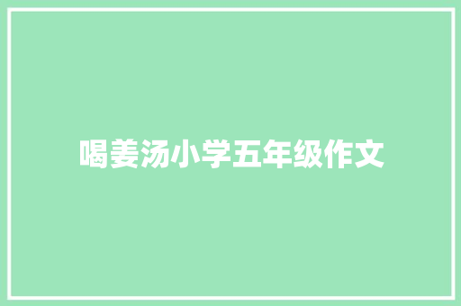 喝姜汤小学五年级作文 商业文案