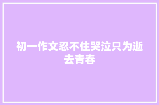 初一作文忍不住哭泣只为逝去青春