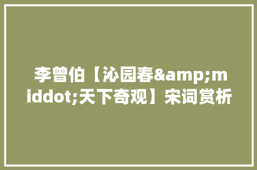  李曾伯【沁园春&middot;天下奇观】宋词赏析 商业文案