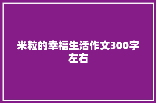 米粒的幸福生活作文300字左右