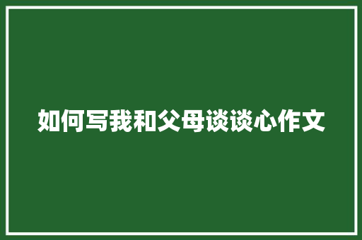 如何写我和父母谈谈心作文 范文赏析