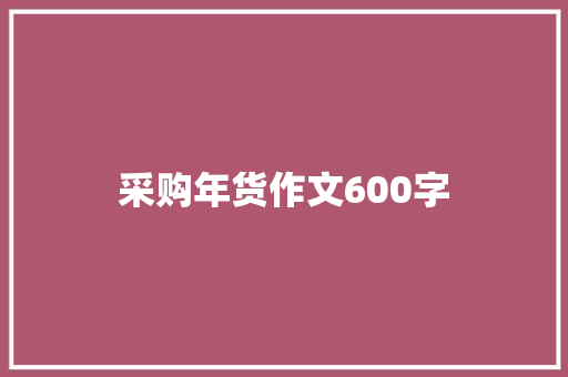 采购年货作文600字 报告写作