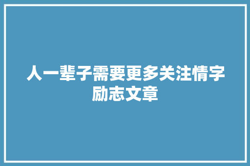 人一辈子需要更多关注情字励志文章 写作技巧