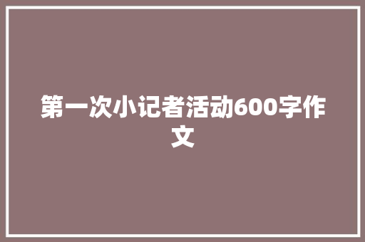 第一次小记者活动600字作文 写作技巧