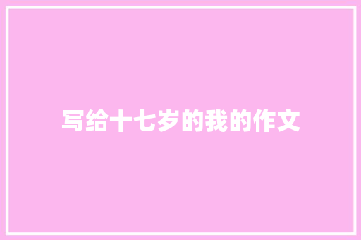 写给十七岁的我的作文 写作社区