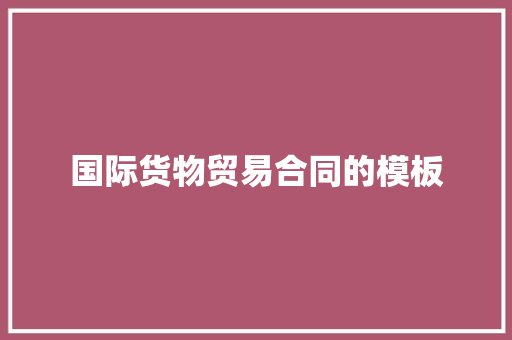 国际货物贸易合同的模板 写作技巧