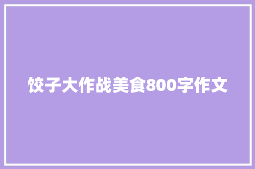 饺子大作战美食800字作文 写作社区