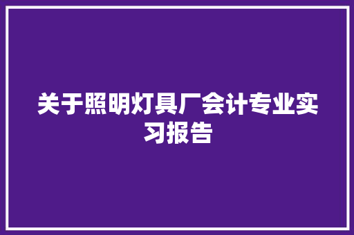 关于照明灯具厂会计专业实习报告 写作技巧