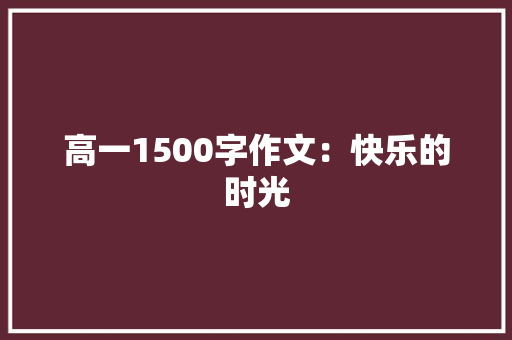 高一1500字作文：快乐的时光 报告写作