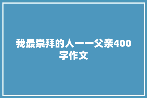 我最崇拜的人一一父亲400字作文 写作技巧