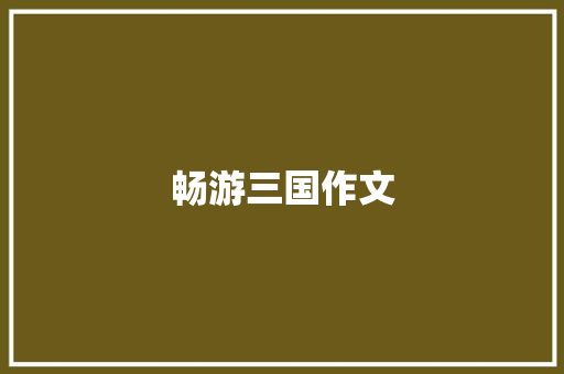 畅游三国作文 写作社区