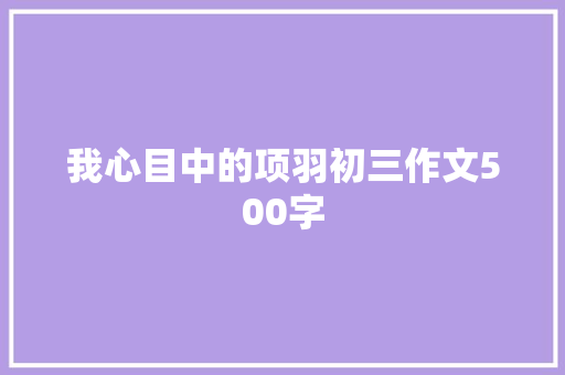 我心目中的项羽初三作文500字 写作素材