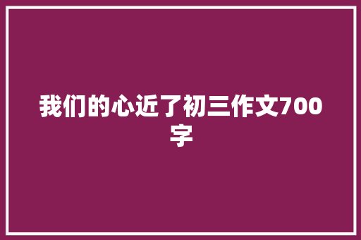 我们的心近了初三作文700字