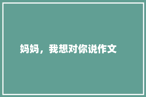 妈妈，我想对你说作文　　 范文赏析