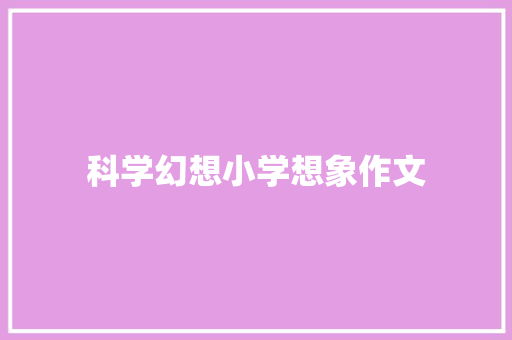 科学幻想小学想象作文 简历模板
