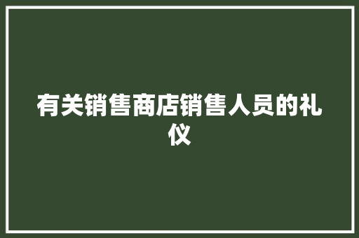 有关销售商店销售人员的礼仪 写作技巧