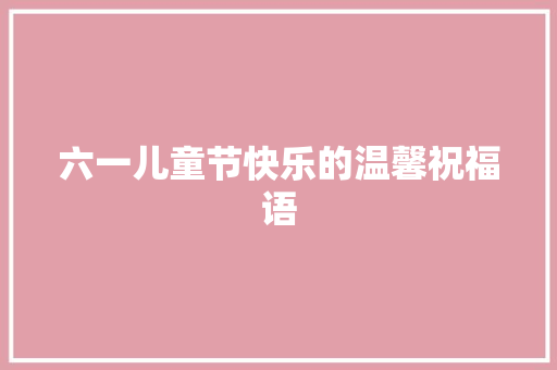 六一儿童节快乐的温馨祝福语 商业文案
