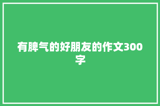 有脾气的好朋友的作文300字 报告写作