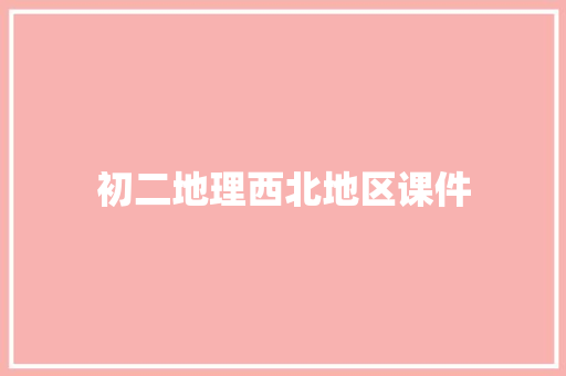 初二地理西北地区课件 写作素材