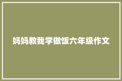 妈妈教我学做饭六年级作文 报告写作