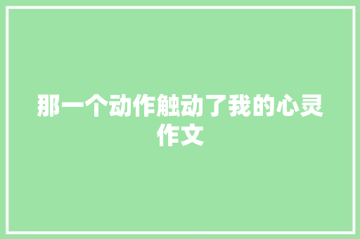 那一个动作触动了我的心灵作文 报告写作