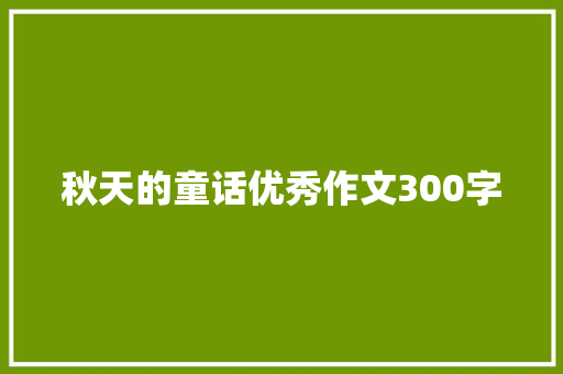 秋天的童话优秀作文300字 简历模板