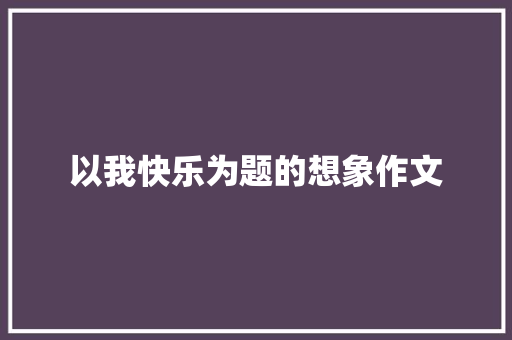 以我快乐为题的想象作文 范文赏析